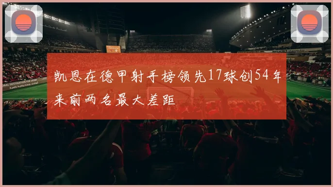 凯恩在德甲射手榜领先17球创54年来前两名最大差距