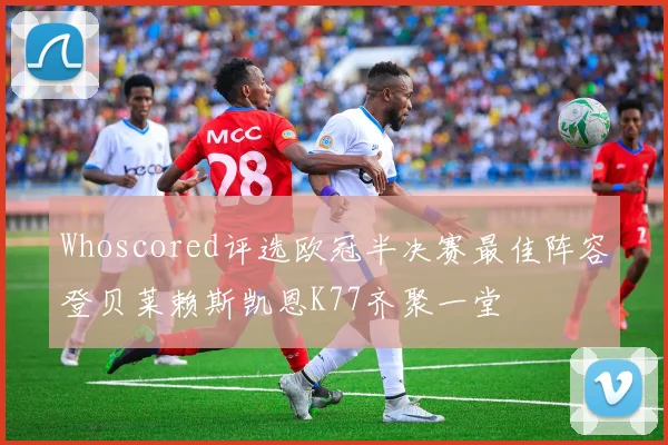Whoscored评选欧冠半决赛最佳阵容登贝莱赖斯凯恩K77齐聚一堂