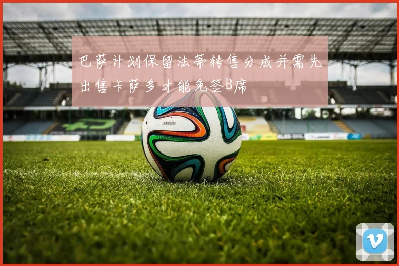 巴萨计划保留法蒂转售分成并需先出售卡萨多才能免签B席