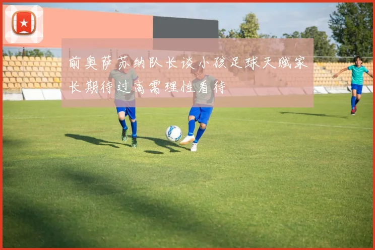 前奥萨苏纳队长谈小孩足球天赋家长期待过高需理性看待