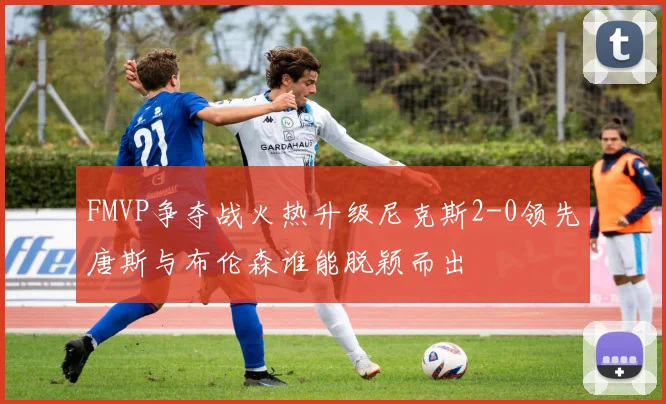 FMVP争夺战火热升级尼克斯2-0领先唐斯与布伦森谁能脱颖而出
