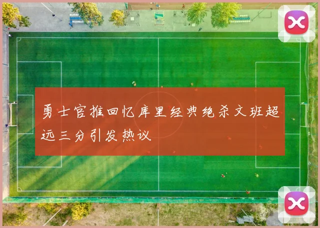 勇士官推回忆库里经典绝杀文班超远三分引发热议