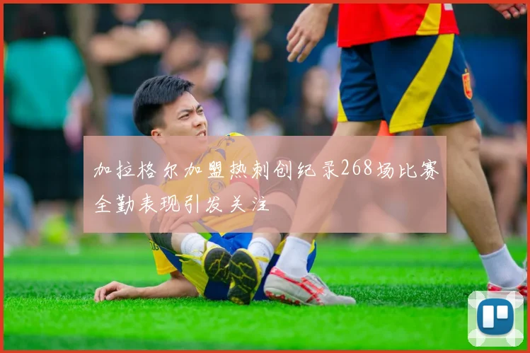 加拉格尔加盟热刺创纪录268场比赛全勤表现引发关注