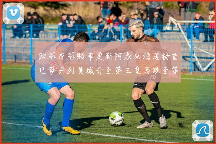 欧冠夺冠赔率更新阿森纳稳居榜首巴萨并列曼城升至第三皇马跌至第七
