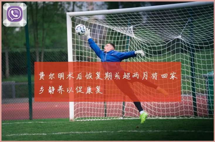 费尔明术后恢复期或超两月将回家乡静养以促康复