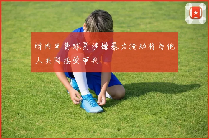 特内里费球员涉嫌暴力抢劫将与他人共同接受审判
