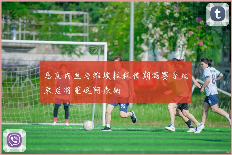 恩瓦内里与维埃拉租借期满赛季结束后将重返阿森纳