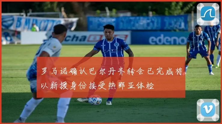 罗马诺确认巴尔丹齐转会已完成将以新援身份接受热那亚体检