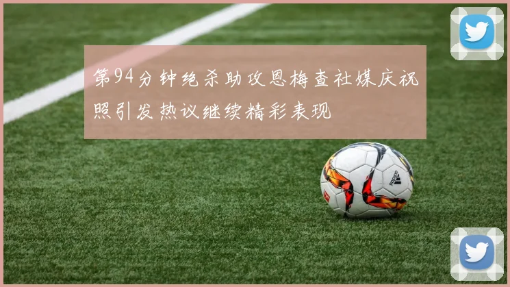 第94分钟绝杀助攻恩梅查社媒庆祝照引发热议继续精彩表现