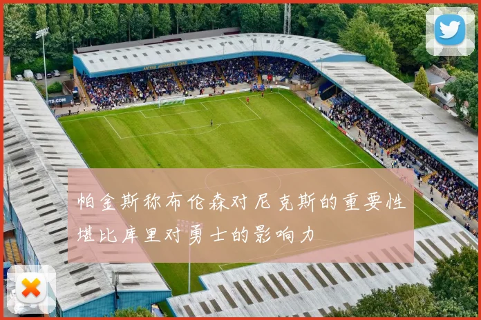 帕金斯称布伦森对尼克斯的重要性堪比库里对勇士的影响力