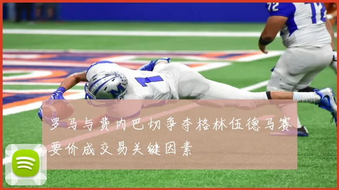 罗马与费内巴切争夺格林伍德马赛要价成交易关键因素