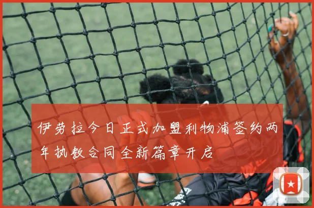 伊劳拉今日正式加盟利物浦签约两年执教合同全新篇章开启