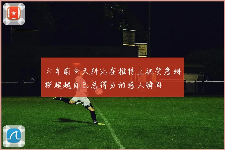 六年前今天科比在推特上祝贺詹姆斯超越自己总得分的感人瞬间