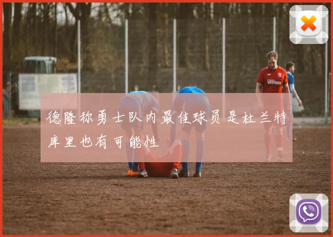德隆称勇士队内最佳球员是杜兰特库里也有可能性