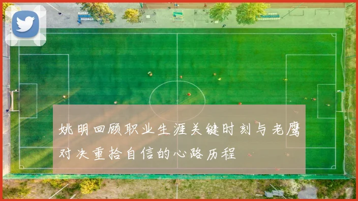姚明回顾职业生涯关键时刻与老鹰对决重拾自信的心路历程