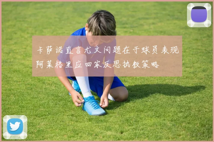 卡萨诺直言尤文问题在于球员表现阿莱格里应回家反思执教策略