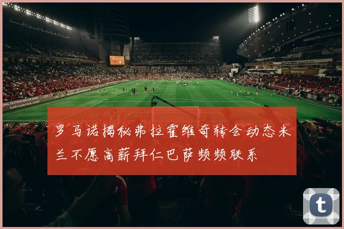 罗马诺揭秘弗拉霍维奇转会动态米兰不愿高薪拜仁巴萨频频联系