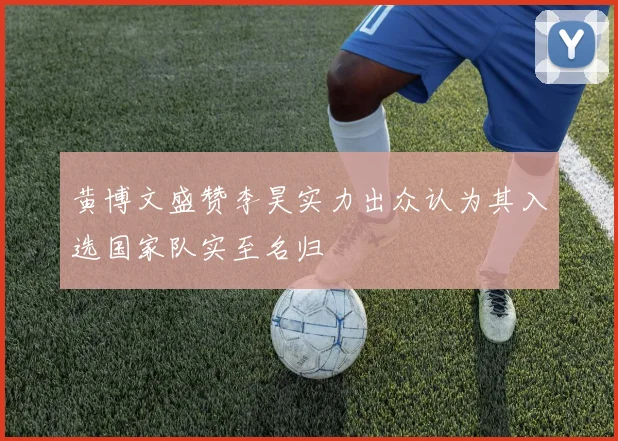 黄博文盛赞李昊实力出众认为其入选国家队实至名归