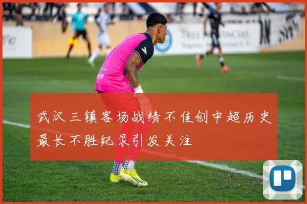 武汉三镇客场战绩不佳创中超历史最长不胜纪录引发关注
