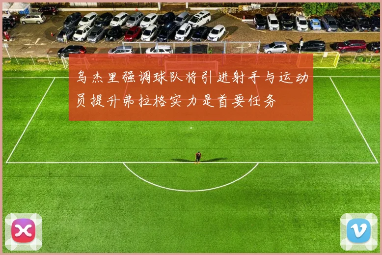 乌杰里强调球队将引进射手与运动员提升弗拉格实力是首要任务