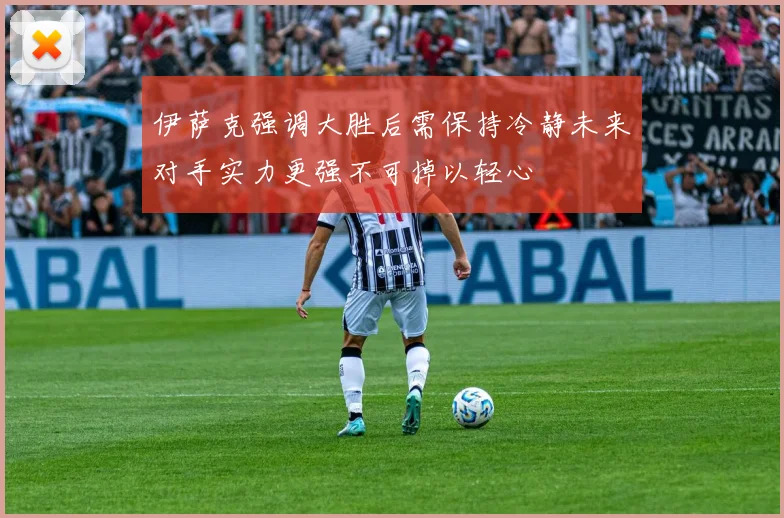 伊萨克强调大胜后需保持冷静未来对手实力更强不可掉以轻心