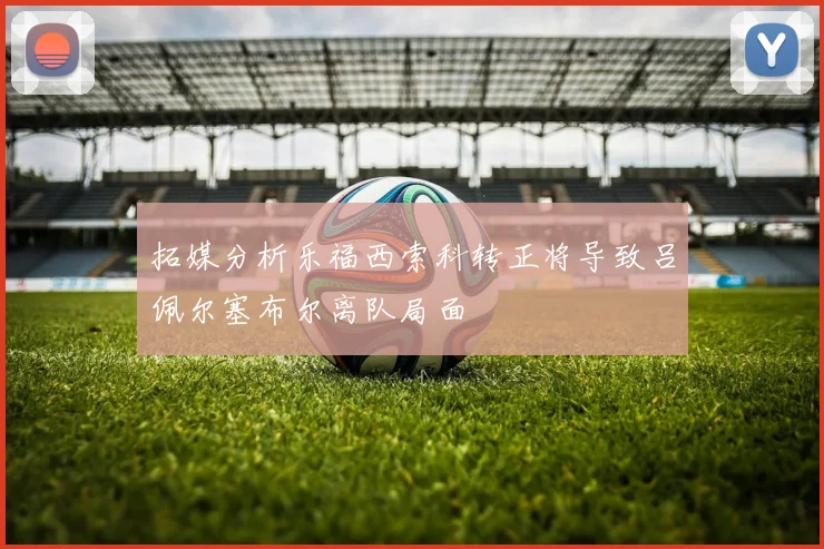 拓媒分析乐福西索科转正将导致吕佩尔塞布尔离队局面