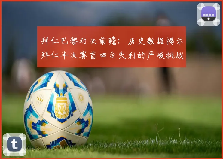 拜仁巴黎对决前瞻：历史数据揭示拜仁半决赛首回合失利的严峻挑战